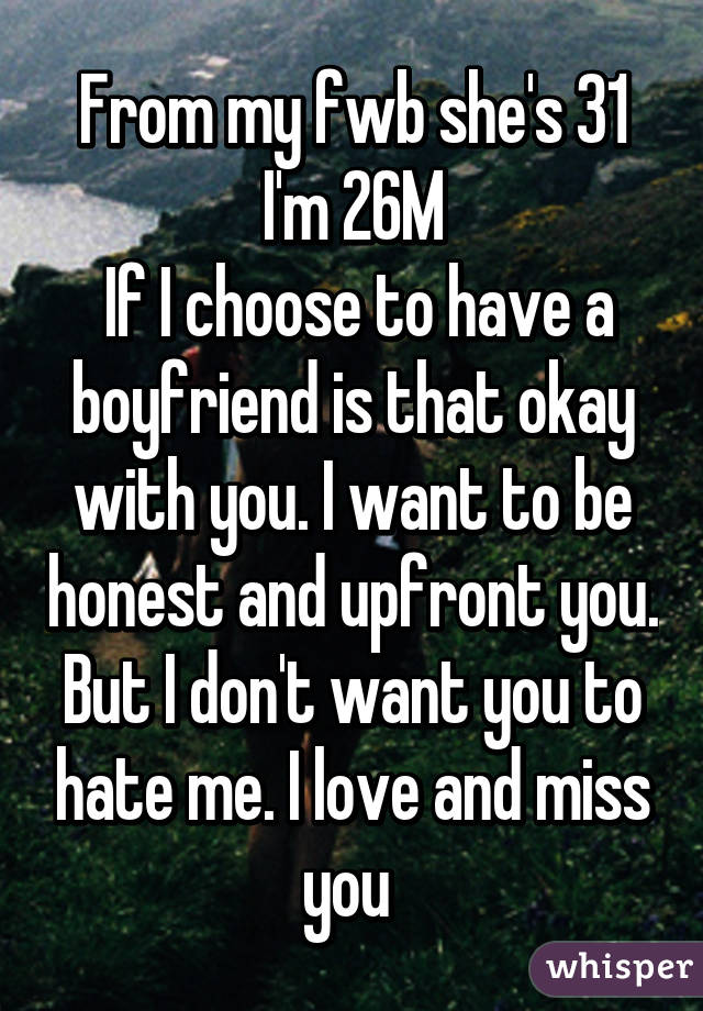 From my fwb she's 31 I'm 26M
 If I choose to have a boyfriend is that okay with you. I want to be honest and upfront you. But I don't want you to hate me. I love and miss you 