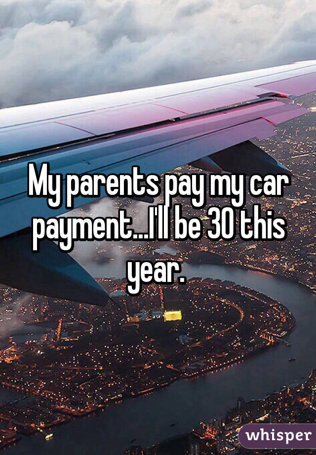 My parents pay my car payment...I'll be 30 this year. 