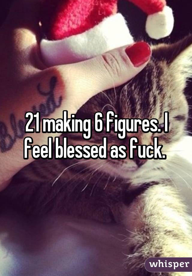 21 making 6 figures. I feel blessed as fuck. 