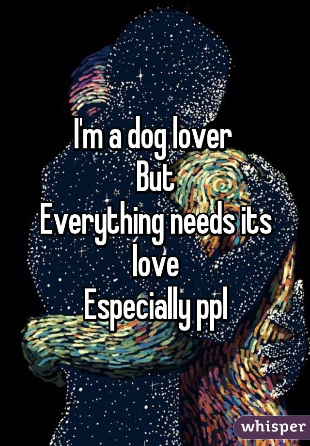 I'm a dog lover 
But
Everything needs its love
Especially ppl
