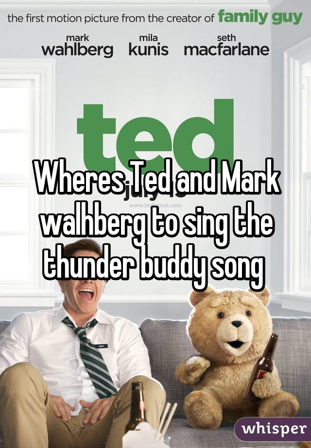 Wheres Ted and Mark walhberg to sing the thunder buddy song 