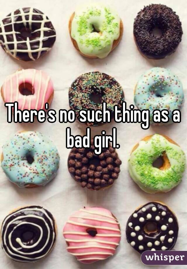There's no such thing as a bad girl. 