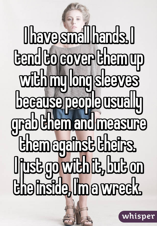 I have small hands. I tend to cover them up with my long sleeves because people usually grab them and measure them against theirs. 
I just go with it, but on the inside, I'm a wreck. 
