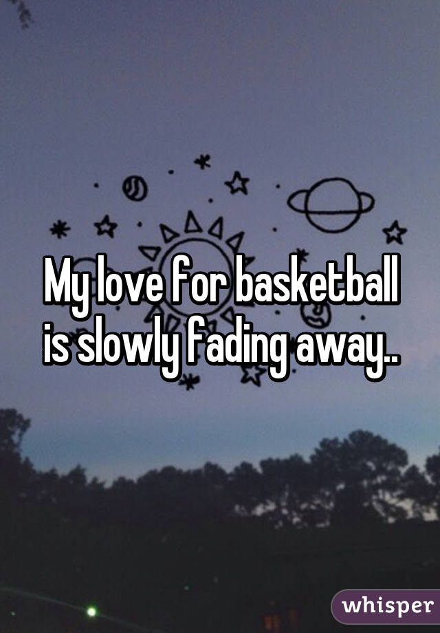 My love for basketball is slowly fading away..