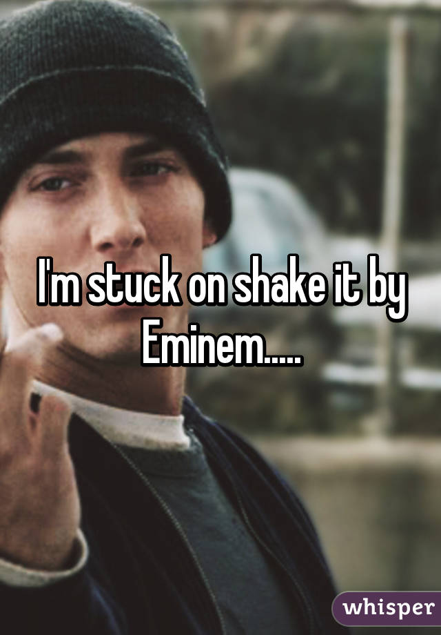 I'm stuck on shake it by Eminem.....
