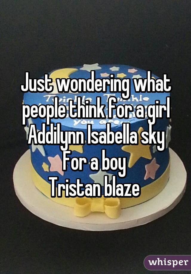Just wondering what people think for a girl
Addilynn Isabella sky
For a boy 
Tristan blaze 