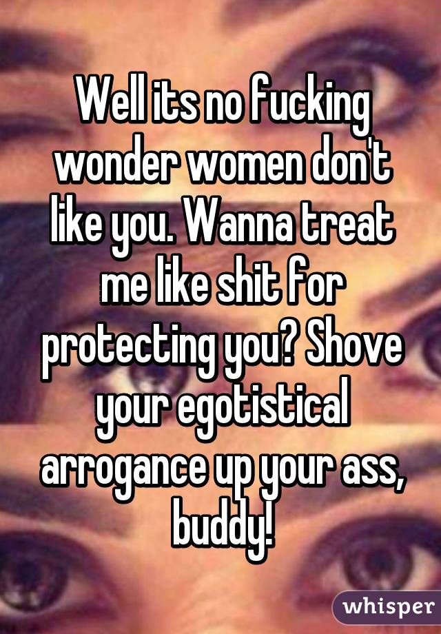 Well its no fucking wonder women don't like you. Wanna treat me like shit for protecting you? Shove your egotistical arrogance up your ass, buddy!