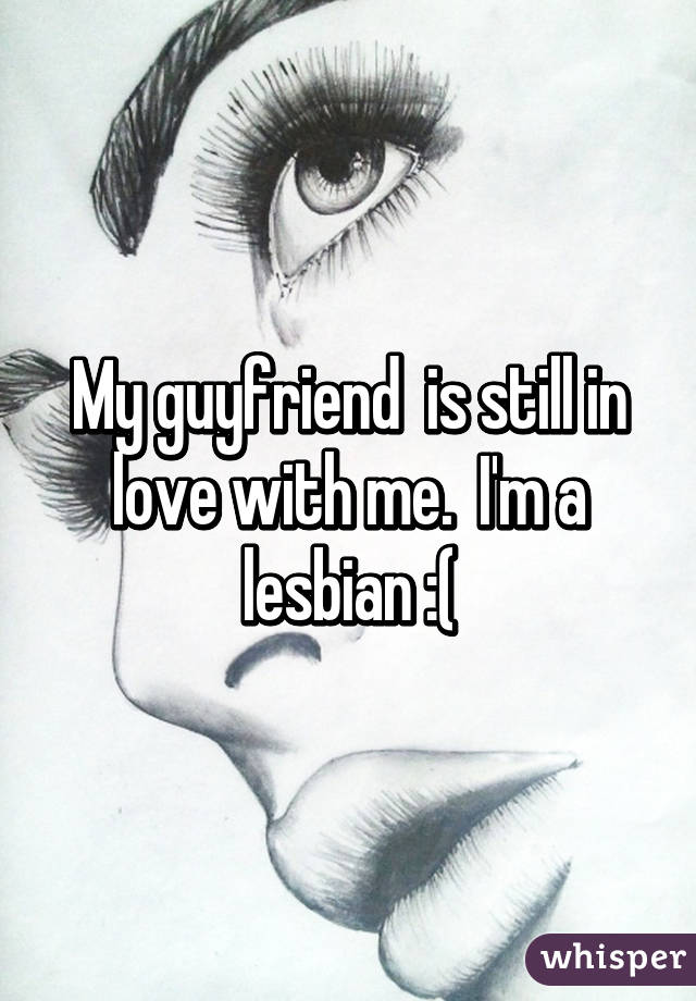 My guyfriend  is still in love with me.  I'm a lesbian :(