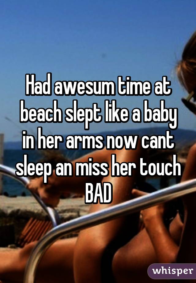Had awesum time at beach slept like a baby in her arms now cant sleep an miss her touch BAD