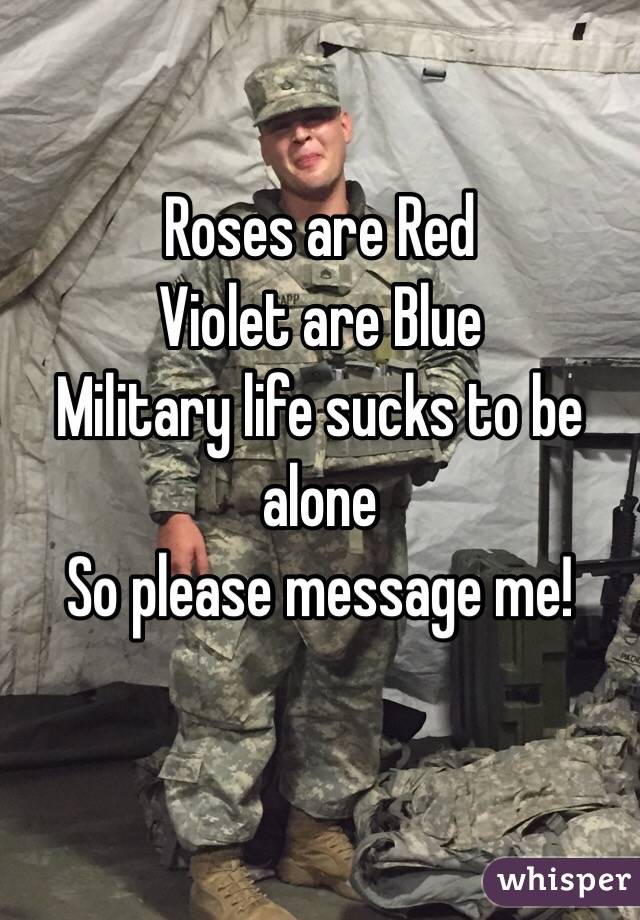 Roses are Red 
Violet are Blue
Military life sucks to be alone
So please message me! 
