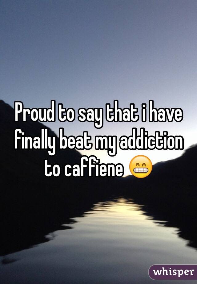 Proud to say that i have finally beat my addiction to caffiene 😁
