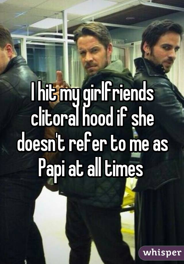 I hit my girlfriends clitoral hood if she doesn't refer to me as Papi at all times 
