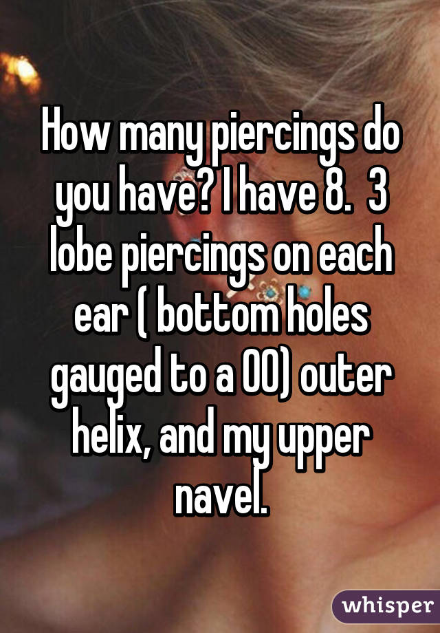 How many piercings do you have? I have 8.  3 lobe piercings on each ear ( bottom holes gauged to a 00) outer helix, and my upper navel.
