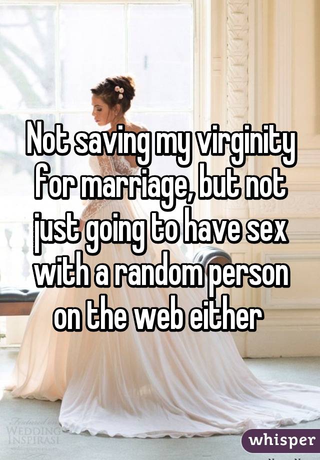 Not saving my virginity for marriage, but not just going to have sex with a random person on the web either 