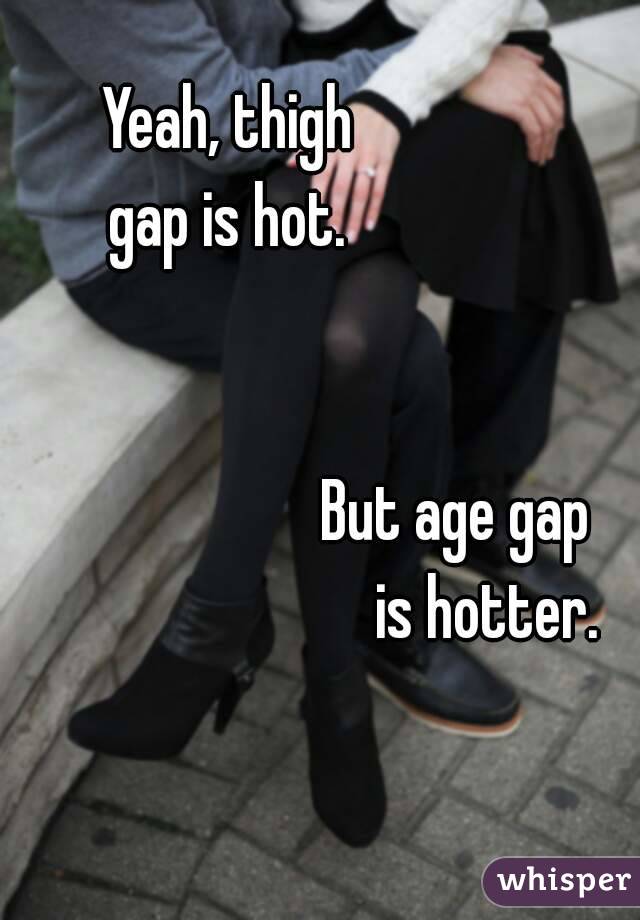 Yeah, thigh            
 gap is hot.             


                       But age gap
                             is hotter. 