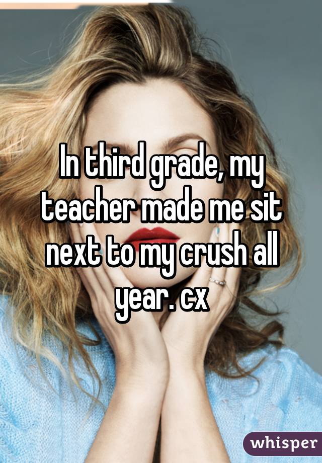 In third grade, my teacher made me sit next to my crush all year. cx