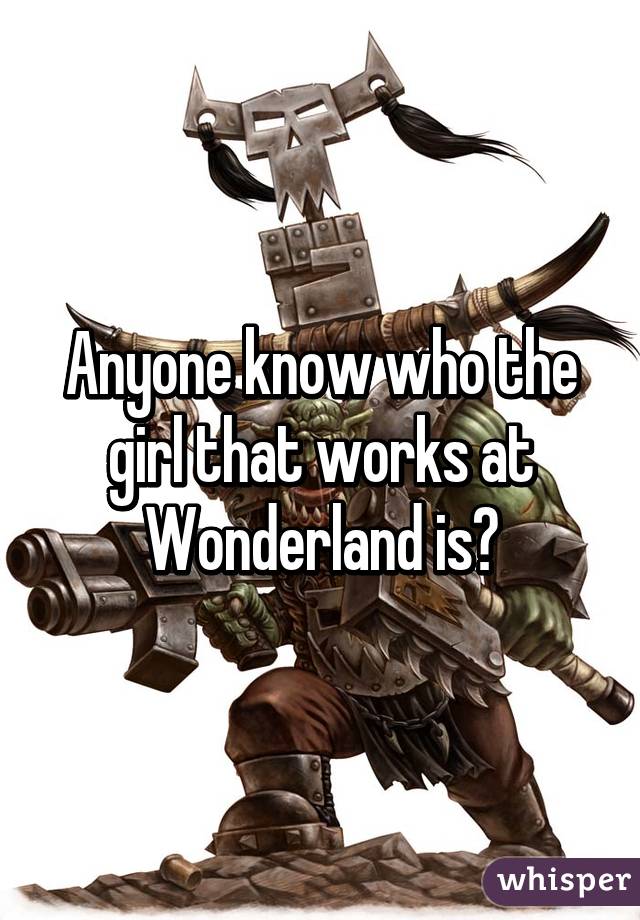 Anyone know who the girl that works at Wonderland is?