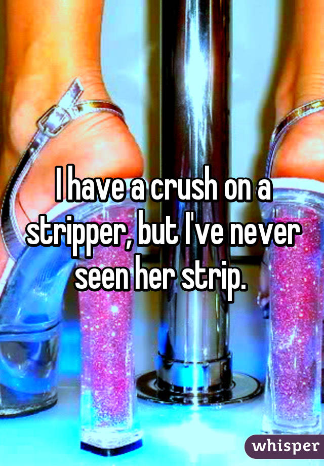I have a crush on a stripper, but I've never seen her strip. 