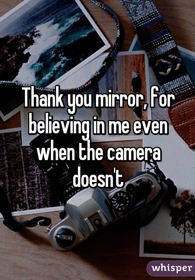 Thank you mirror, for believing in me even when the camera doesn't