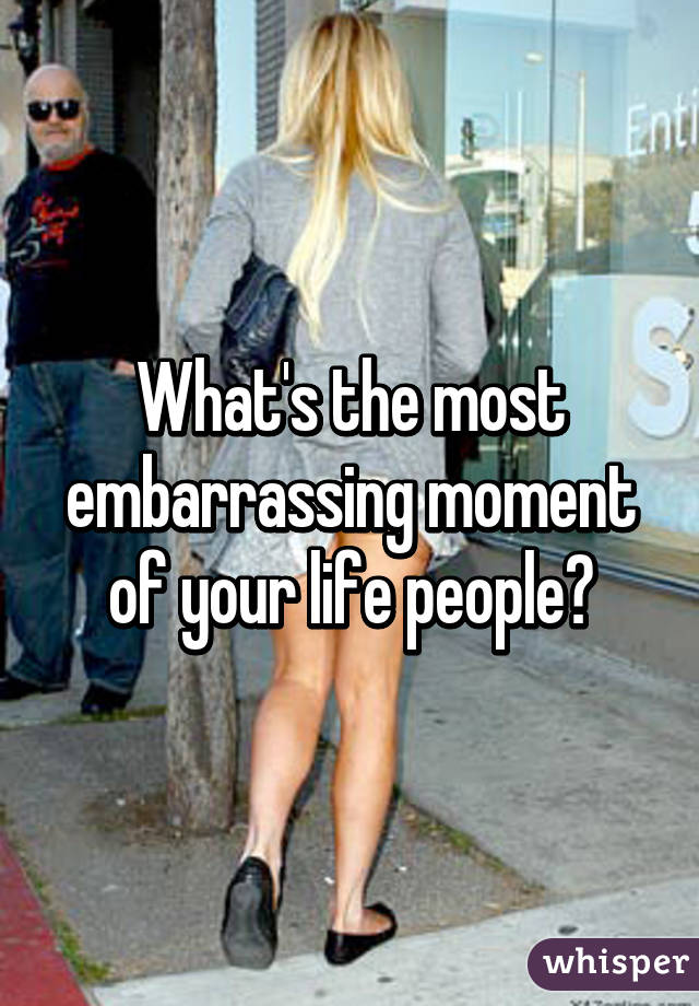 What's the most embarrassing moment of your life people?