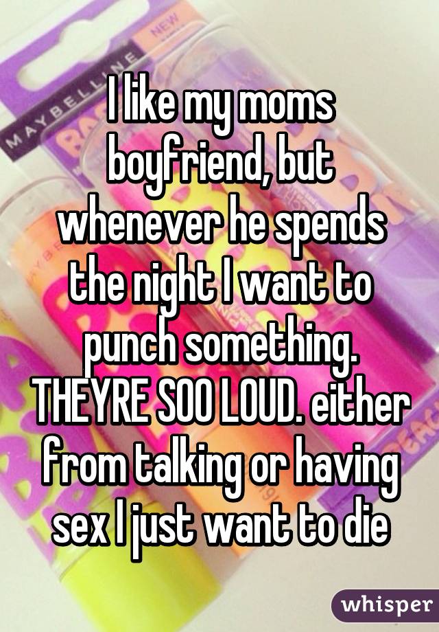 I like my moms boyfriend, but whenever he spends the night I want to punch something. THEYRE SOO LOUD. either from talking or having sex I just want to die