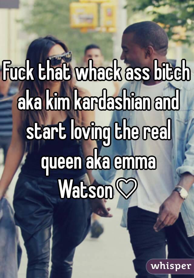 Fuck that whack ass bitch aka kim kardashian and start loving the real queen aka emma Watson♡