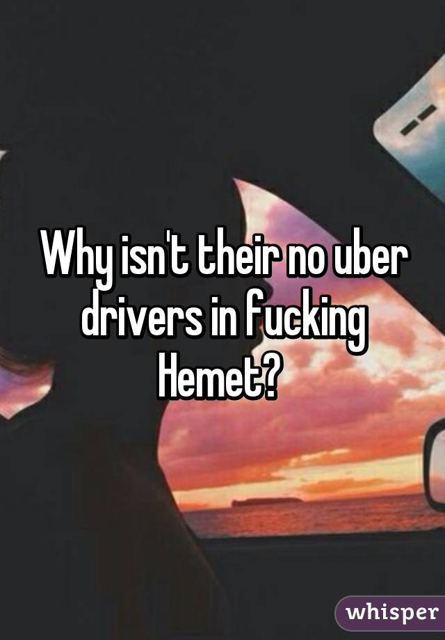 Why isn't their no uber drivers in fucking Hemet? 