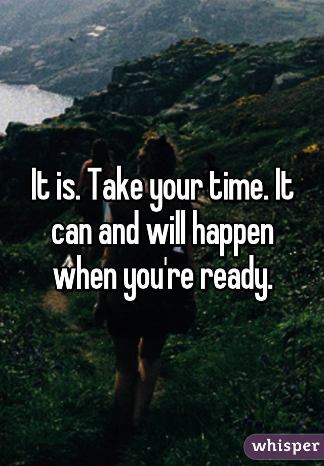 It is. Take your time. It can and will happen when you're ready.