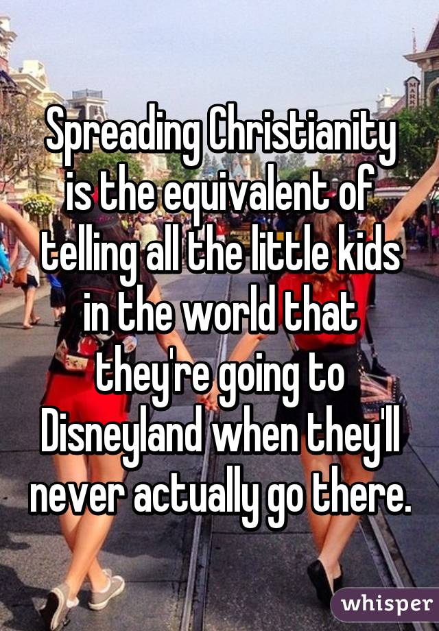 Spreading Christianity is the equivalent of telling all the little kids in the world that they're going to Disneyland when they'll never actually go there.