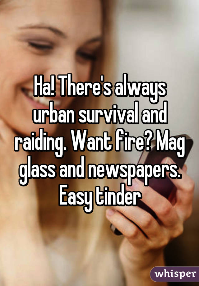 Ha! There's always urban survival and raiding. Want fire? Mag glass and newspapers. Easy tinder
