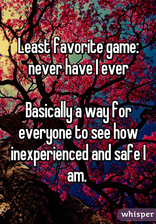 Least favorite game: never have I ever

Basically a way for everyone to see how inexperienced and safe I am. 
