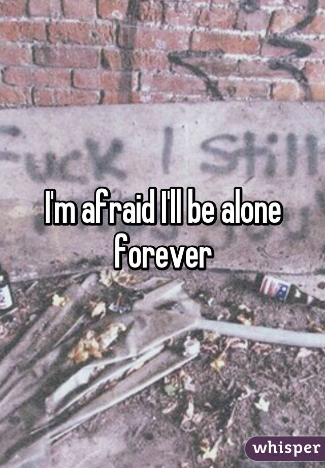 I'm afraid I'll be alone forever