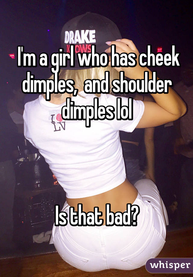  I'm a girl who has cheek dimples,  and shoulder dimples lol



Is that bad?
