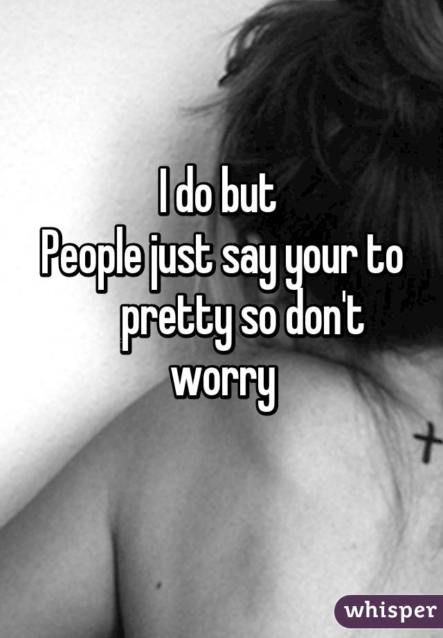 I do but 
People just say your to      pretty so don't worry
