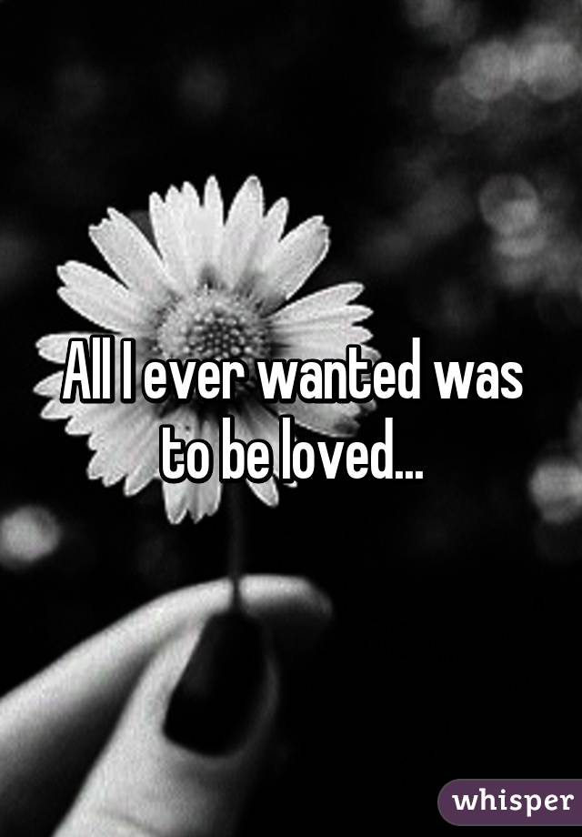 All I ever wanted was to be loved...