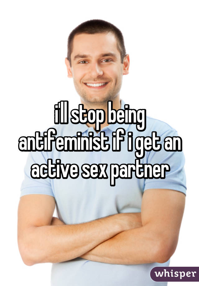 i'll stop being antifeminist if i get an active sex partner