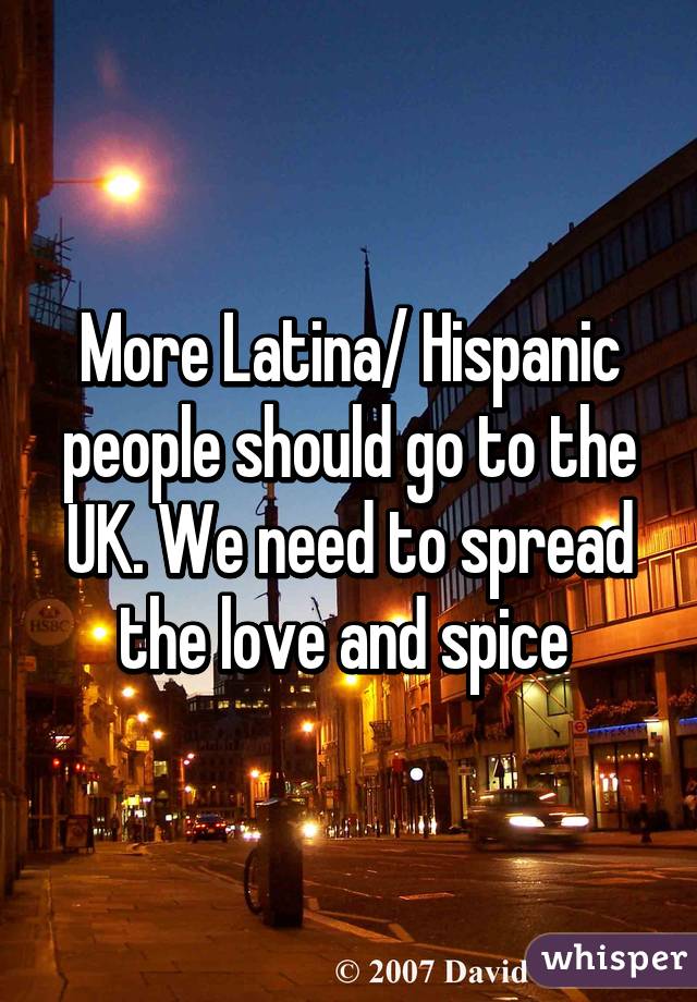 More Latina/ Hispanic people should go to the UK. We need to spread the love and spice 