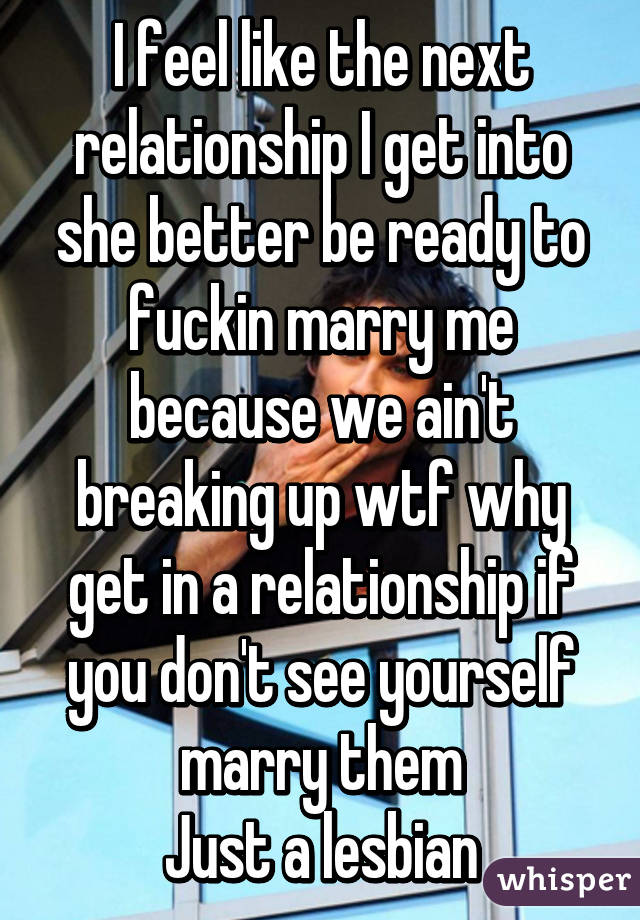 I feel like the next relationship I get into she better be ready to fuckin marry me because we ain't breaking up wtf why get in a relationship if you don't see yourself marry them
Just a lesbian