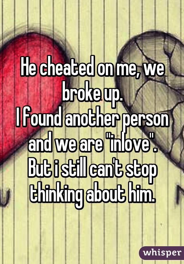 He cheated on me, we broke up.
I found another person and we are "inlove".
But i still can't stop thinking about him.
