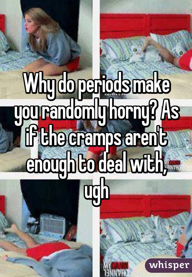 Why do periods make you randomly horny? As if the cramps aren't enough to deal with, ugh