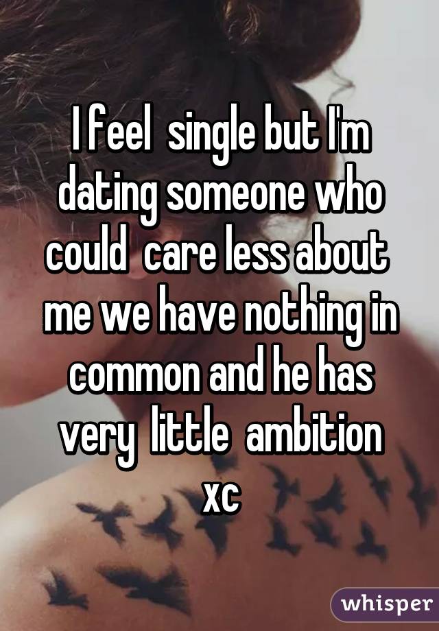 I feel  single but I'm dating someone who could  care less about  me we have nothing in common and he has very  little  ambition
xc