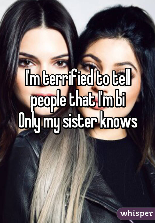 I'm terrified to tell people that I'm bi
Only my sister knows
