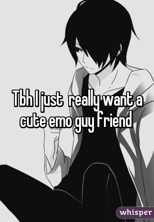 Tbh I just  really want a cute emo guy friend 