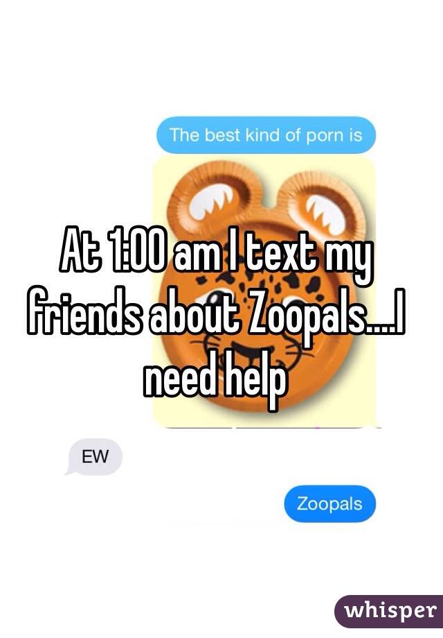 At 1:00 am I text my friends about Zoopals....I need help