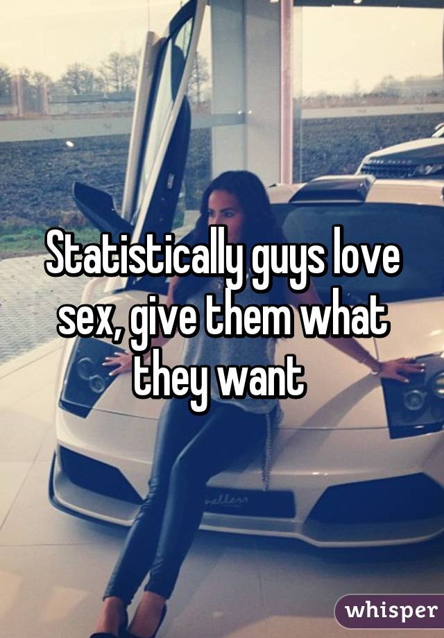Statistically guys love sex, give them what they want 