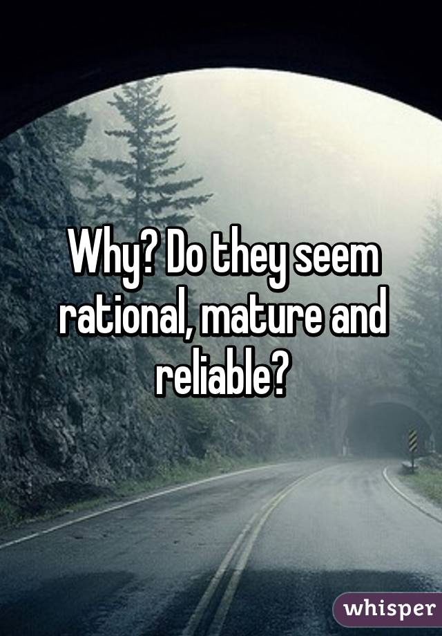 Why? Do they seem rational, mature and reliable?