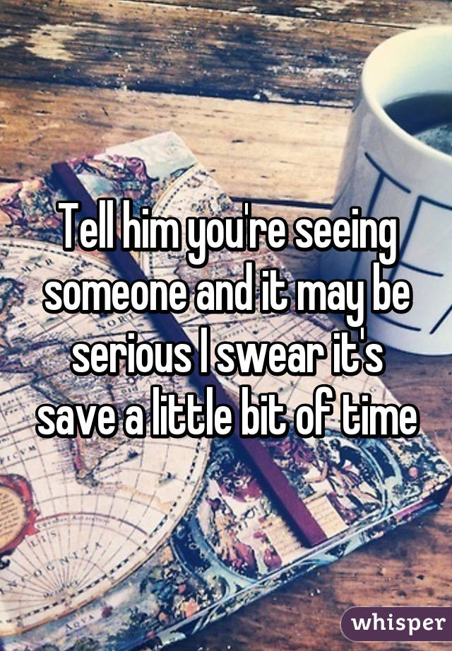 Tell him you're seeing someone and it may be serious I swear it's save a little bit of time