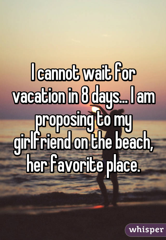 I cannot wait for vacation in 8 days... I am proposing to my girlfriend on the beach, her favorite place.