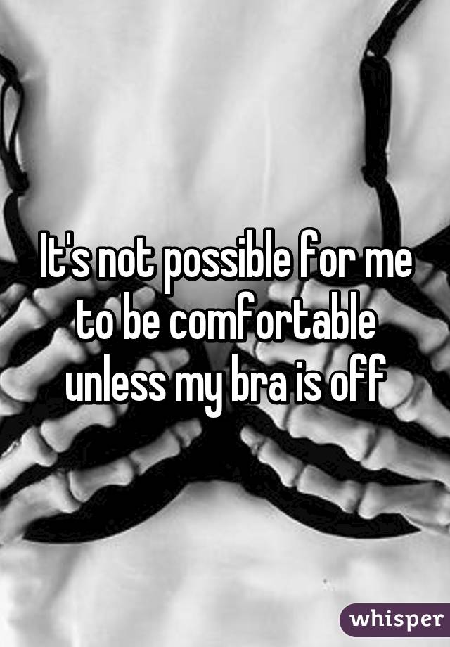 It's not possible for me to be comfortable unless my bra is off