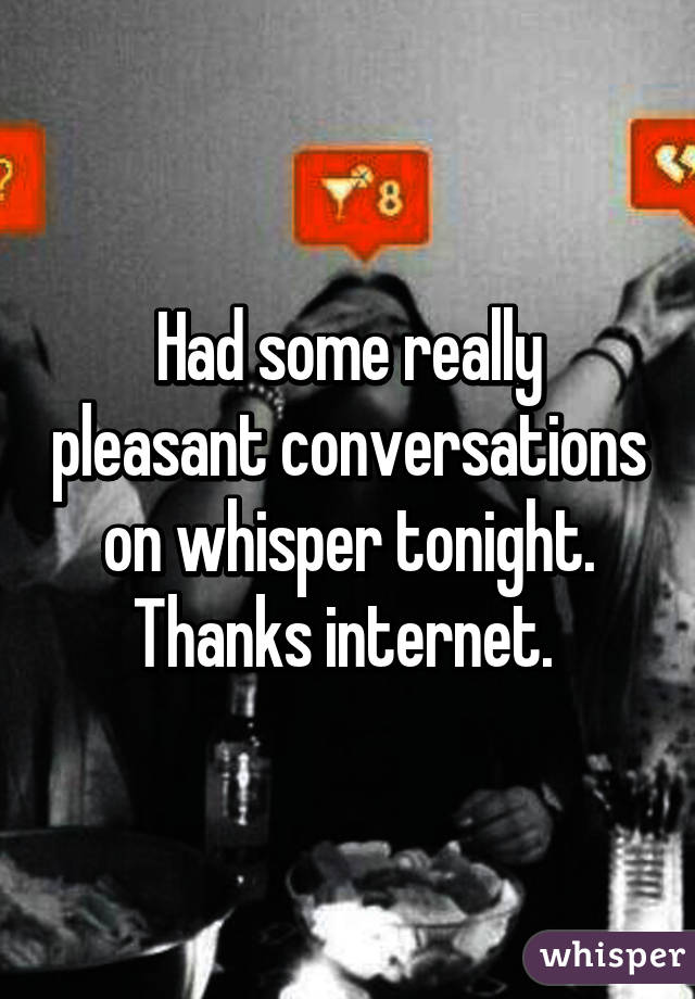 Had some really pleasant conversations on whisper tonight. Thanks internet. 